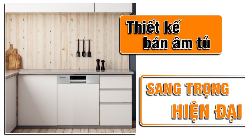 Thiết kế bán âm tủ sang trọng và hiện đại